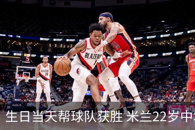 生日当天帮球队获胜 米兰22岁中场生涯首次单场2球